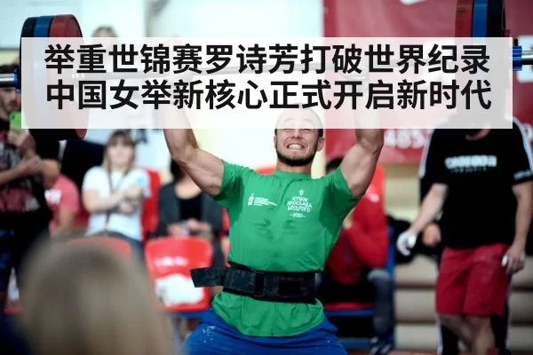 举重世锦赛罗诗芳打破世界纪录 中国女举新核心正式开启新时代