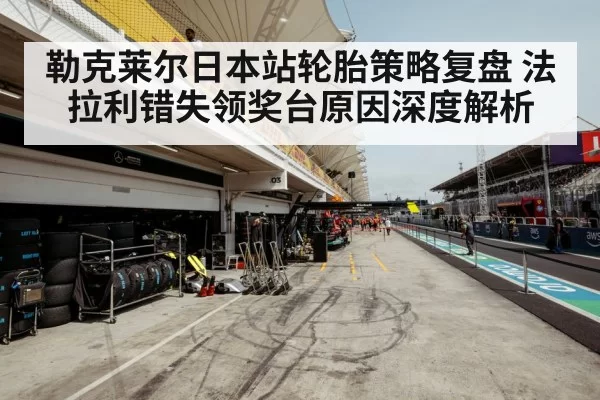 勒克莱尔日本站轮胎策略复盘 法拉利错失领奖台原因深度解析