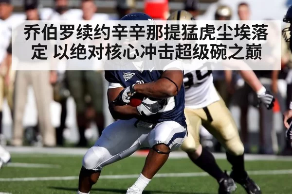 乔伯罗续约辛辛那提猛虎尘埃落定 以绝对核心冲击超级碗之巅