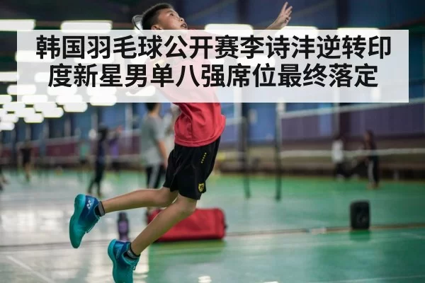 韩国羽毛球公开赛李诗沣逆转印度新星男单八强席位最终落定