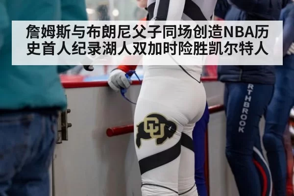 詹姆斯与布朗尼父子同场创造NBA历史首人纪录湖人双加时险胜凯尔特人