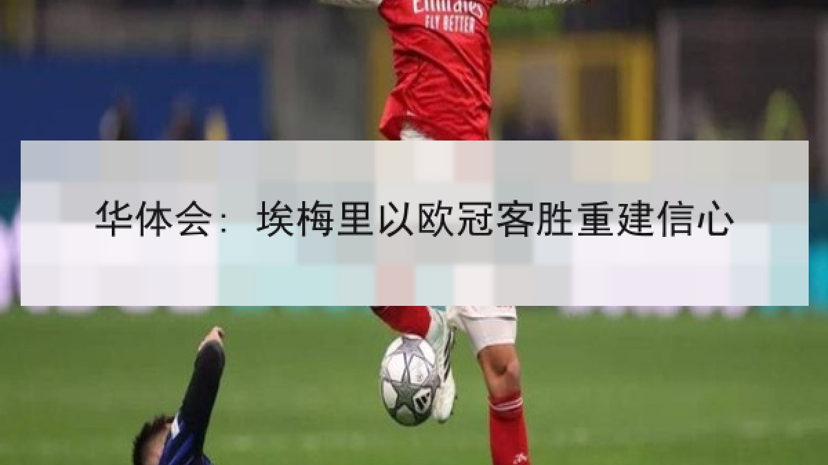 华体会: 埃梅里以欧冠客胜重建信心 华体会: 埃梅里以欧冠客胜重建信心