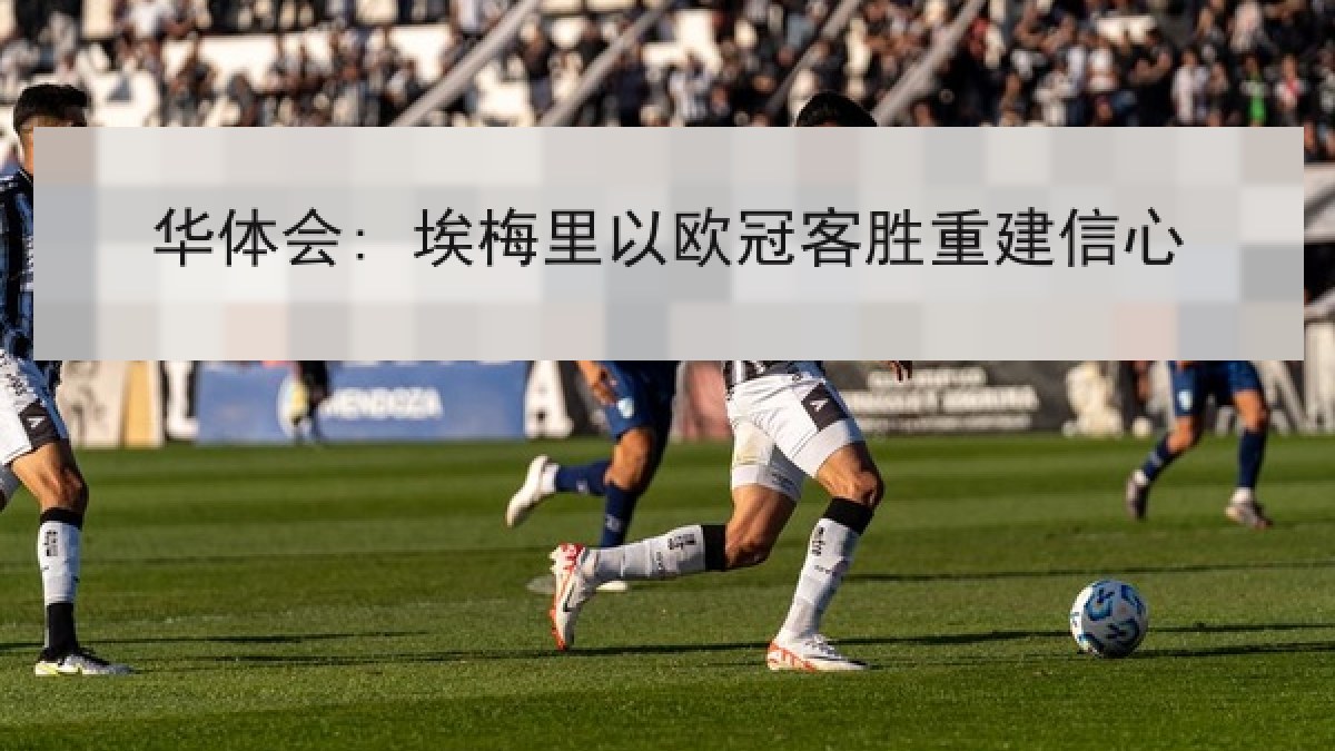 华体会: 埃梅里以欧冠客胜重建信心