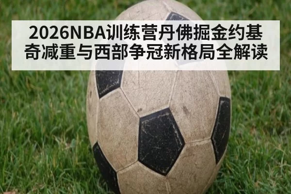 2026NBA训练营丹佛掘金约基奇减重与西部争冠新格局全解读