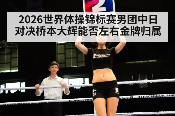 2026世界体操锦标赛男团中日对决桥本大辉能否左右金牌归属